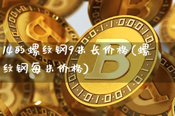 14的螺纹钢9米长价格(螺纹钢每米价格)_https://www.qgjzrcxxzxpt.com_广期所_第1张