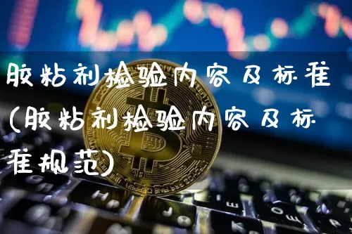 胶粘剂检验内容及标准(胶粘剂检验内容及标准规范)_https://www.qgjzrcxxzxpt.com_上期能源_第1张