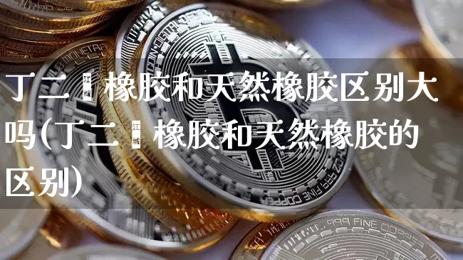 丁二烯橡胶和天然橡胶区别大吗(丁二烯橡胶和天然橡胶的区别)_https://www.qgjzrcxxzxpt.com_中金所_第1张