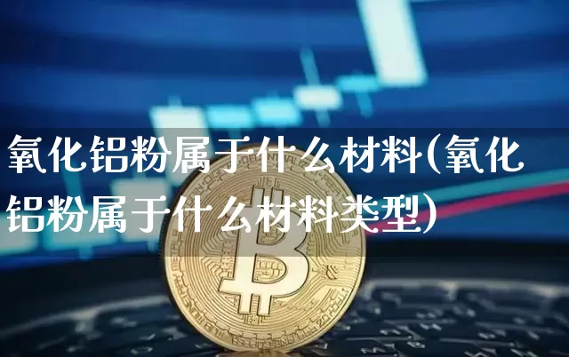 氧化铝粉属于什么材料(氧化铝粉属于什么材料类型)_https://www.qgjzrcxxzxpt.com_上期能源_第1张