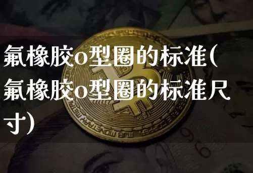 氟橡胶o型圈的标准(氟橡胶o型圈的标准尺寸)_https://www.qgjzrcxxzxpt.com_中金所_第1张