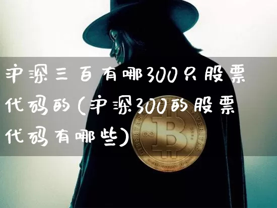 沪深三百有哪300只股票代码的(沪深300的股票代码有哪些)_https://www.qgjzrcxxzxpt.com_郑商所_第1张