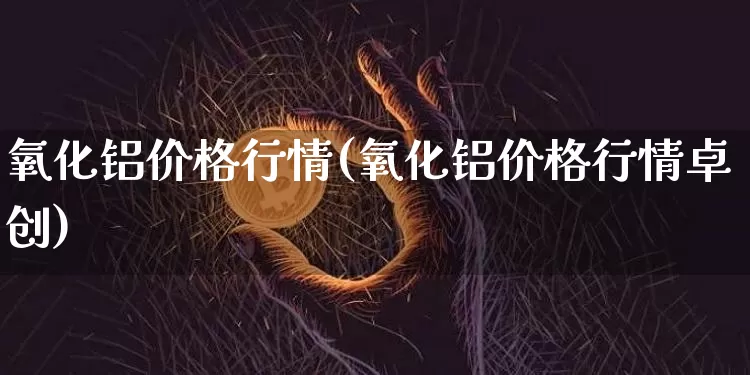 氧化铝价格行情(氧化铝价格行情卓创)_https://www.qgjzrcxxzxpt.com_郑商所_第1张