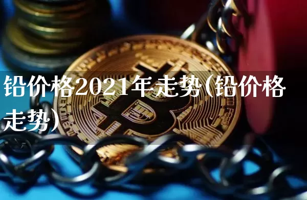 铅价格2021年走势(铅价格走势)_https://www.qgjzrcxxzxpt.com_大商所_第1张