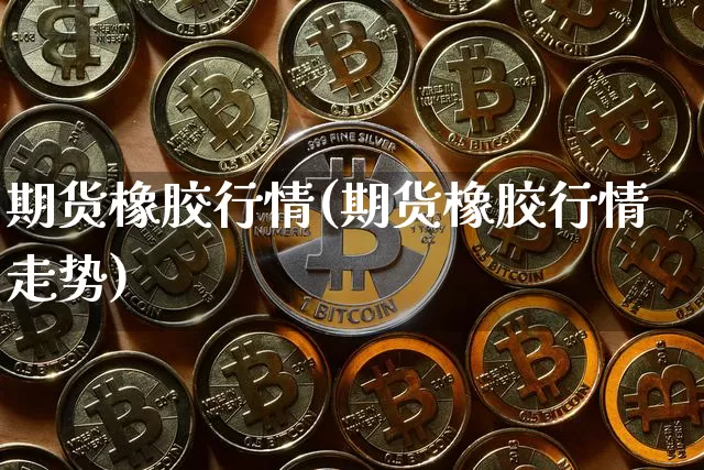 期货橡胶行情(期货橡胶行情走势)_https://www.qgjzrcxxzxpt.com_中金所_第1张