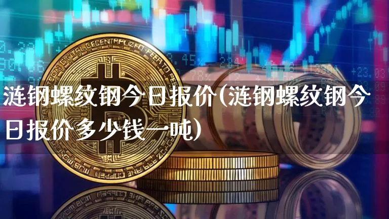 涟钢螺纹钢今日报价(涟钢螺纹钢今日报价多少钱一吨)_https://www.qgjzrcxxzxpt.com_广期所_第1张