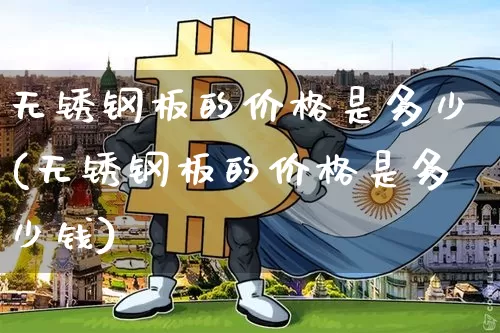无锈钢板的价格是多少(无锈钢板的价格是多少钱)_https://www.qgjzrcxxzxpt.com_大商所_第1张