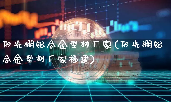 阳光棚铝合金型材厂家(阳光棚铝合金型材厂家福建)_https://www.qgjzrcxxzxpt.com_上期能源_第1张