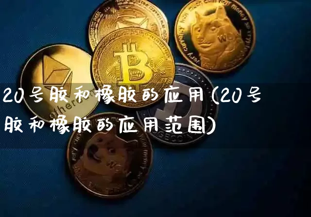 20号胶和橡胶的应用(20号胶和橡胶的应用范围)_https://www.qgjzrcxxzxpt.com_大商所_第1张