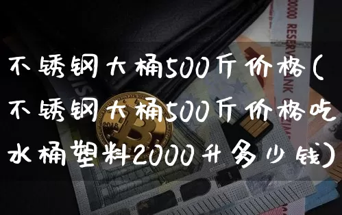 不锈钢大桶500斤价格(不锈钢大桶500斤价格吃水桶塑料2000升多少钱)_https://www.qgjzrcxxzxpt.com_广期所_第1张