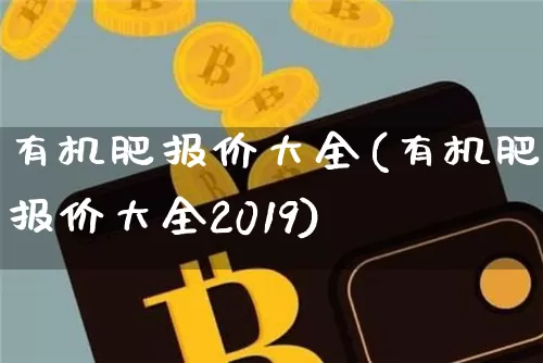 有机肥报价大全(有机肥报价大全2019)_https://www.qgjzrcxxzxpt.com_中金所_第1张