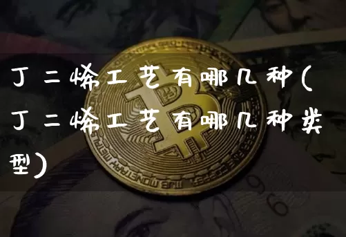 丁二烯工艺有哪几种(丁二烯工艺有哪几种类型)_https://www.qgjzrcxxzxpt.com_上期能源_第1张