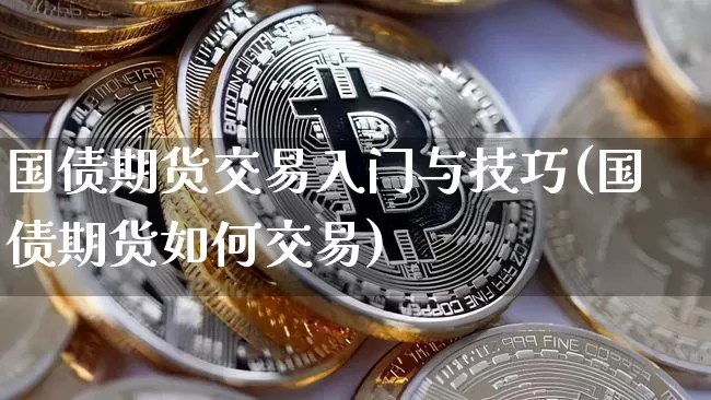 国债期货交易入门与技巧(国债期货如何交易)_https://www.qgjzrcxxzxpt.com_郑商所_第1张