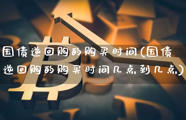 国债逆回购的购买时间(国债逆回购的购买时间几点到几点)_https://www.qgjzrcxxzxpt.com_上期所_第1张