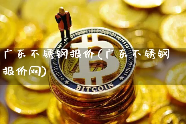 广东不锈钢报价(广东不锈钢报价网)_https://www.qgjzrcxxzxpt.com_上期能源_第1张