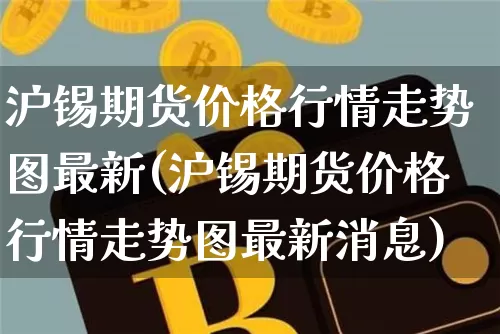 沪锡期货价格行情走势图最新(沪锡期货价格行情走势图最新消息)_https://www.qgjzrcxxzxpt.com_中金所_第1张