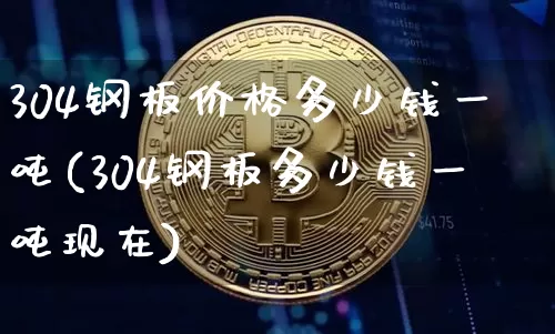 304钢板价格多少钱一吨(304钢板多少钱一吨现在)_https://www.qgjzrcxxzxpt.com_上期所_第1张
