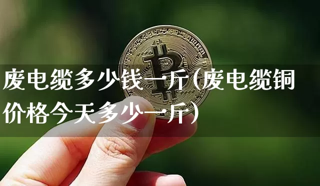 废电缆多少钱一斤(废电缆铜价格今天多少一斤)_https://www.qgjzrcxxzxpt.com_上期所_第1张