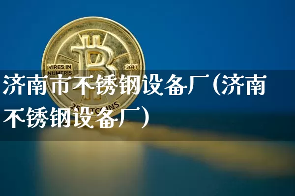 济南市不锈钢设备厂(济南不锈钢设备厂)_https://www.qgjzrcxxzxpt.com_上期所_第1张