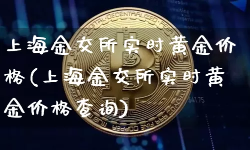 上海金交所实时黄金价格(上海金交所实时黄金价格查询)_https://www.qgjzrcxxzxpt.com_上期能源_第1张