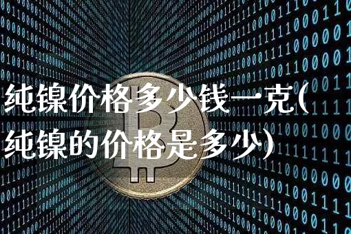 纯镍价格多少钱一克(纯镍的价格是多少)_https://www.qgjzrcxxzxpt.com_大商所_第1张