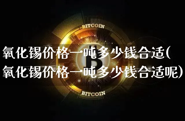 氧化锡价格一吨多少钱合适(氧化锡价格一吨多少钱合适呢)_https://www.qgjzrcxxzxpt.com_上期能源_第1张
