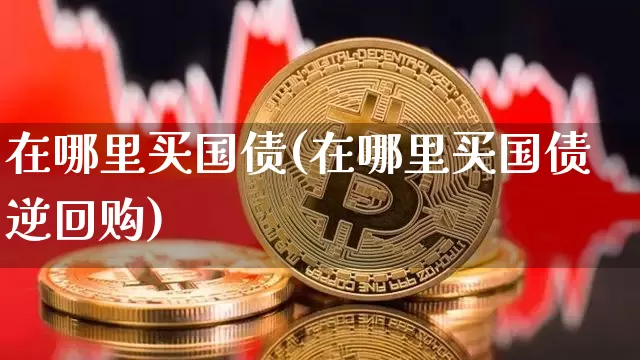 在哪里买国债(在哪里买国债逆回购)_https://www.qgjzrcxxzxpt.com_上期能源_第1张