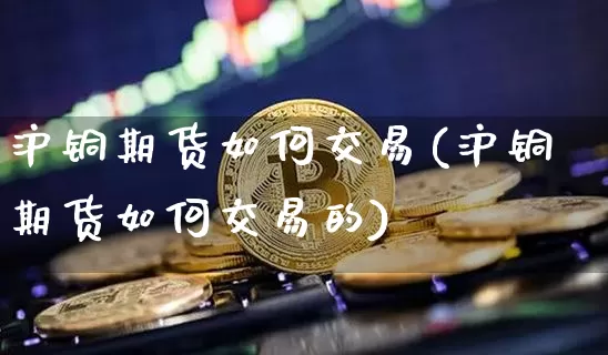 沪铜期货如何交易(沪铜期货如何交易的)_https://www.qgjzrcxxzxpt.com_郑商所_第1张