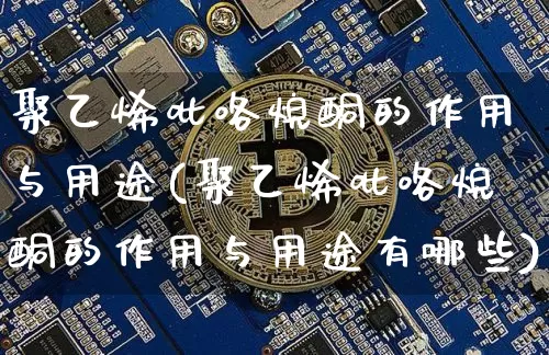 聚乙烯吡咯烷酮的作用与用途(聚乙烯吡咯烷酮的作用与用途有哪些)_https://www.qgjzrcxxzxpt.com_上期所_第1张