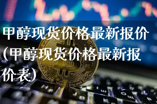 甲醇现货价格最新报价(甲醇现货价格最新报价表)_https://www.qgjzrcxxzxpt.com_广期所_第1张