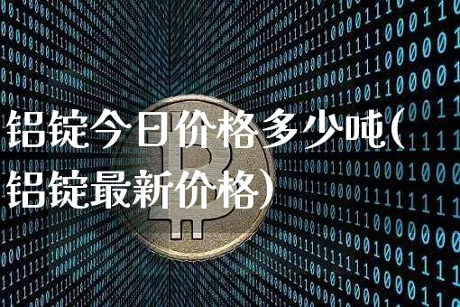 铝锭今日价格多少吨(铝锭最新价格)_https://www.qgjzrcxxzxpt.com_大商所_第1张