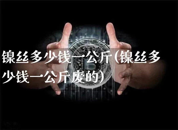 镍丝多少钱一公斤(镍丝多少钱一公斤废的)_https://www.qgjzrcxxzxpt.com_大商所_第1张