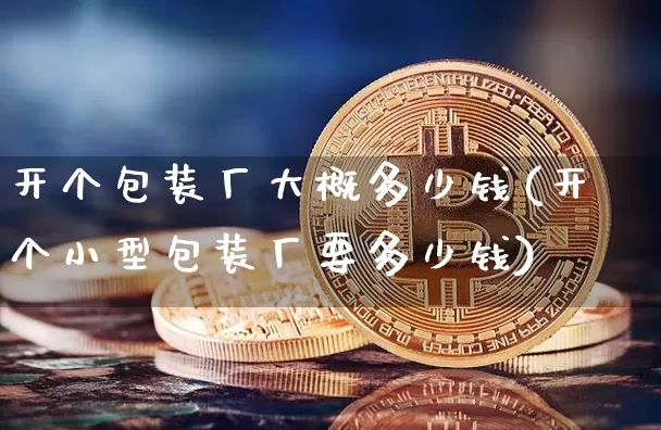 开个包装厂大概多少钱(开个小型包装厂要多少钱)_https://www.qgjzrcxxzxpt.com_大商所_第1张