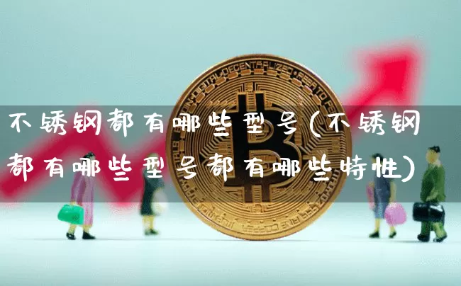 不锈钢都有哪些型号(不锈钢都有哪些型号都有哪些特性)_https://www.qgjzrcxxzxpt.com_中金所_第1张
