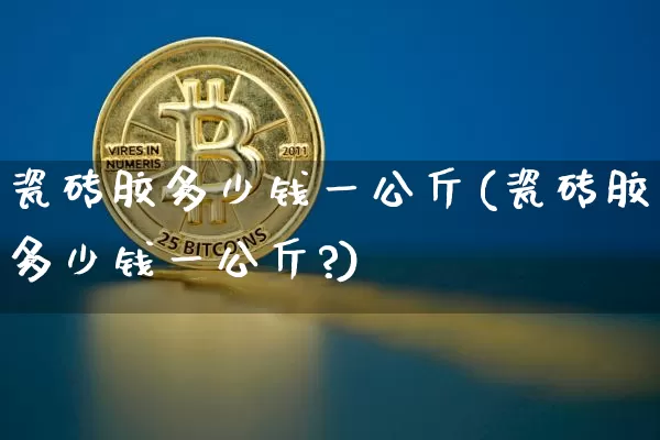 瓷砖胶多少钱一公斤(瓷砖胶多少钱一公斤?)_https://www.qgjzrcxxzxpt.com_上期能源_第1张