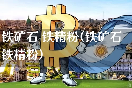 铁矿石 铁精粉(铁矿石铁精粉)_https://www.qgjzrcxxzxpt.com_上期能源_第1张