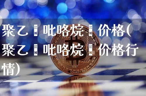 聚乙烯吡咯烷酮价格(聚乙烯吡咯烷酮价格行情)_https://www.qgjzrcxxzxpt.com_上期能源_第1张