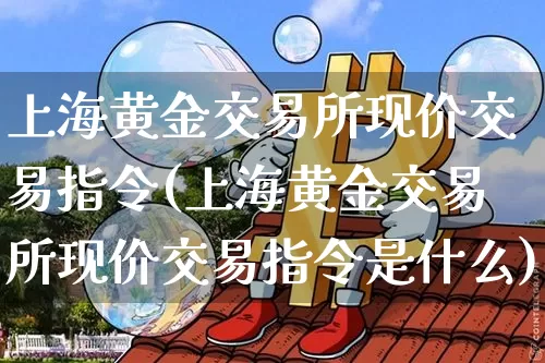 上海黄金交易所现价交易指令(上海黄金交易所现价交易指令是什么)_https://www.qgjzrcxxzxpt.com_上期能源_第1张