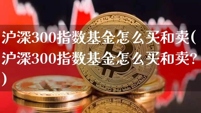 沪深300指数基金怎么买和卖(沪深300指数基金怎么买和卖?)_https://www.qgjzrcxxzxpt.com_广期所_第1张
