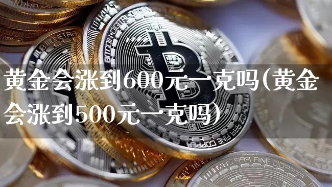 黄金会涨到600元一克吗(黄金会涨到500元一克吗)_https://www.qgjzrcxxzxpt.com_郑商所_第1张