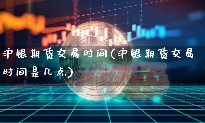 沪银期货交易时间(沪银期货交易时间是几点)_https://www.qgjzrcxxzxpt.com_广期所_第1张