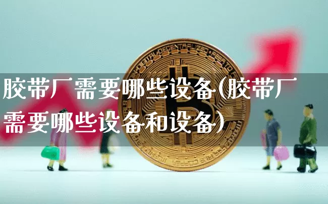 胶带厂需要哪些设备(胶带厂需要哪些设备和设备)_https://www.qgjzrcxxzxpt.com_上期所_第1张