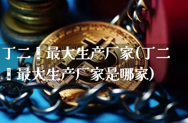 丁二烯最大生产厂家(丁二烯最大生产厂家是哪家)_https://www.qgjzrcxxzxpt.com_郑商所_第1张