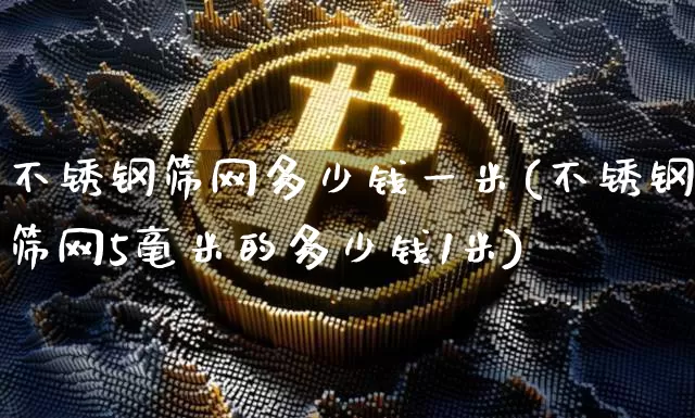 不锈钢筛网多少钱一米(不锈钢筛网5毫米的多少钱1米)_https://www.qgjzrcxxzxpt.com_上期能源_第1张