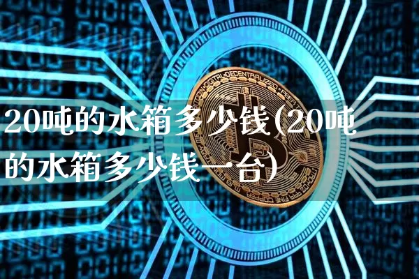 20吨的水箱多少钱(20吨的水箱多少钱一台)_https://www.qgjzrcxxzxpt.com_上期所_第1张