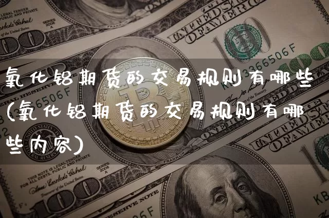 氧化铝期货的交易规则有哪些(氧化铝期货的交易规则有哪些内容)_https://www.qgjzrcxxzxpt.com_广期所_第1张