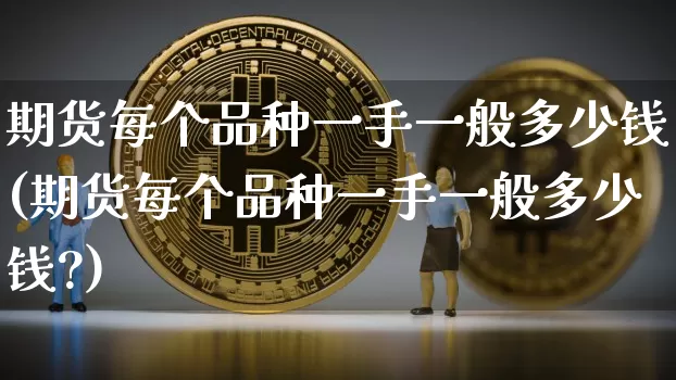 期货每个品种一手一般多少钱(期货每个品种一手一般多少钱?)_https://www.qgjzrcxxzxpt.com_上期能源_第1张