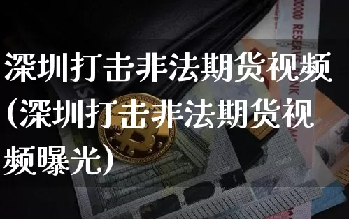 深圳打击非法期货视频(深圳打击非法期货视频曝光)_https://www.qgjzrcxxzxpt.com_大商所_第1张