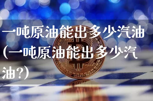 一吨原油能出多少汽油(一吨原油能出多少汽油?)_https://www.qgjzrcxxzxpt.com_上期能源_第1张