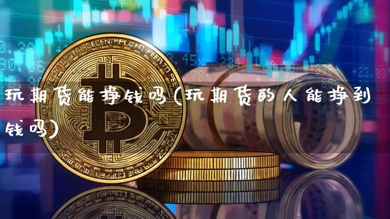 玩期货能挣钱吗(玩期货的人能挣到钱吗)_https://www.qgjzrcxxzxpt.com_上期能源_第1张